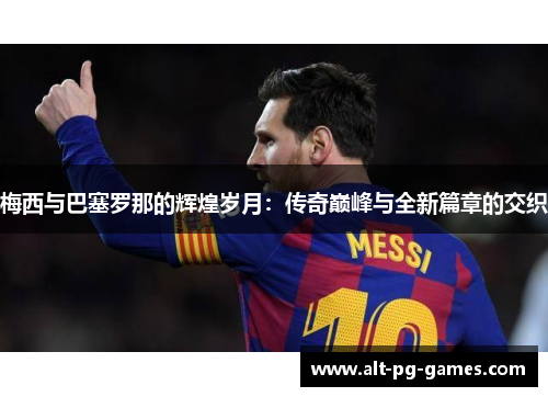 梅西与巴塞罗那的辉煌岁月：传奇巅峰与全新篇章的交织