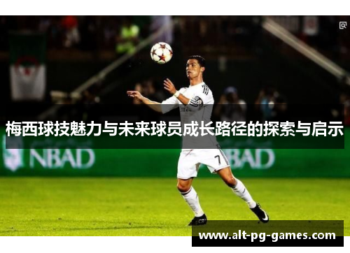 梅西球技魅力与未来球员成长路径的探索与启示