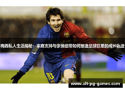 梅西私人生活揭秘：家庭支持与亲情纽带如何塑造足球巨星的成长轨迹