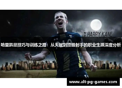 哈里凯恩技巧与训练之路：从天赋到顶级射手的职业生涯深度分析