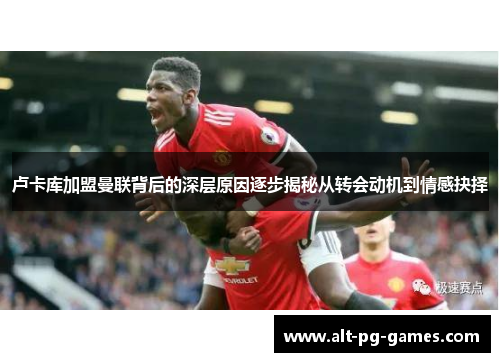 卢卡库加盟曼联背后的深层原因逐步揭秘从转会动机到情感抉择