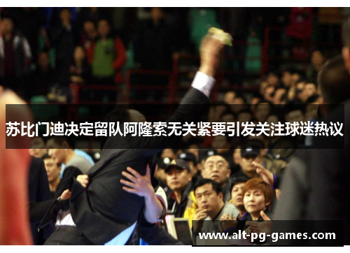 苏比门迪决定留队阿隆索无关紧要引发关注球迷热议