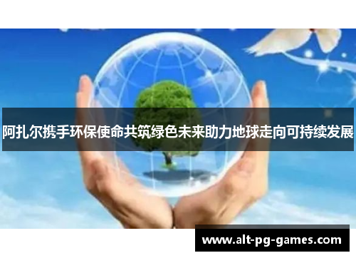 阿扎尔携手环保使命共筑绿色未来助力地球走向可持续发展