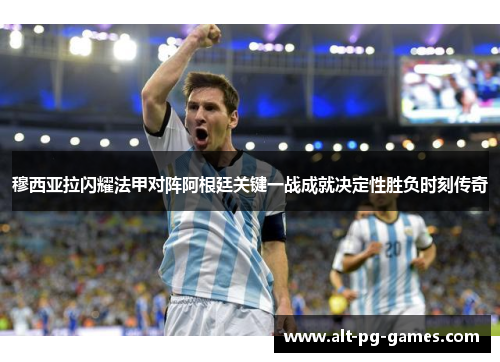 穆西亚拉闪耀法甲对阵阿根廷关键一战成就决定性胜负时刻传奇
