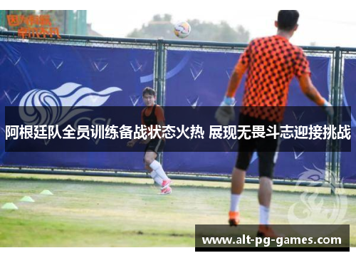 阿根廷队全员训练备战状态火热 展现无畏斗志迎接挑战